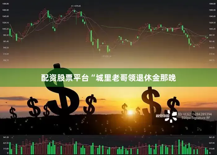 配资股票平台“城里老哥领退休金那晚