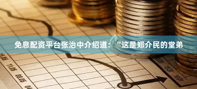 免息配资平台张治中介绍道：“这是郑介民的堂弟
