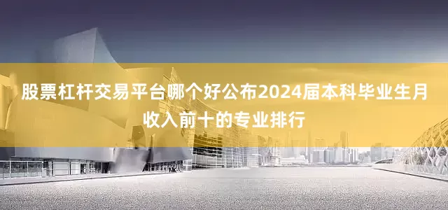 股票杠杆交易平台哪个好公布2024届本科毕业生月收入前十的专业排行