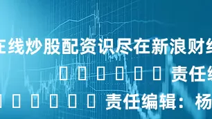 在线炒股配资识尽在新浪财经APP            						责任编辑：杨赐