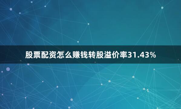 股票配资怎么赚钱转股溢价率31.43%