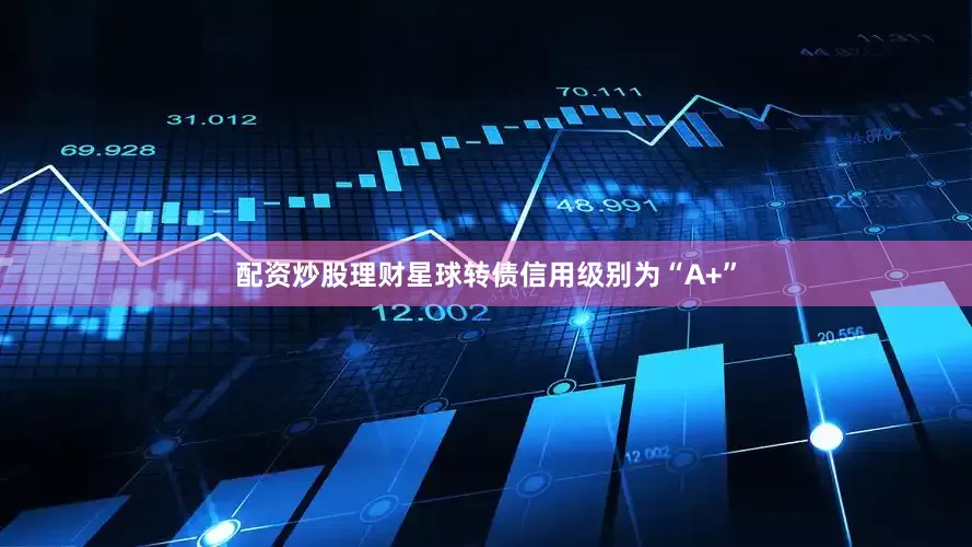 配资炒股理财星球转债信用级别为“A+”