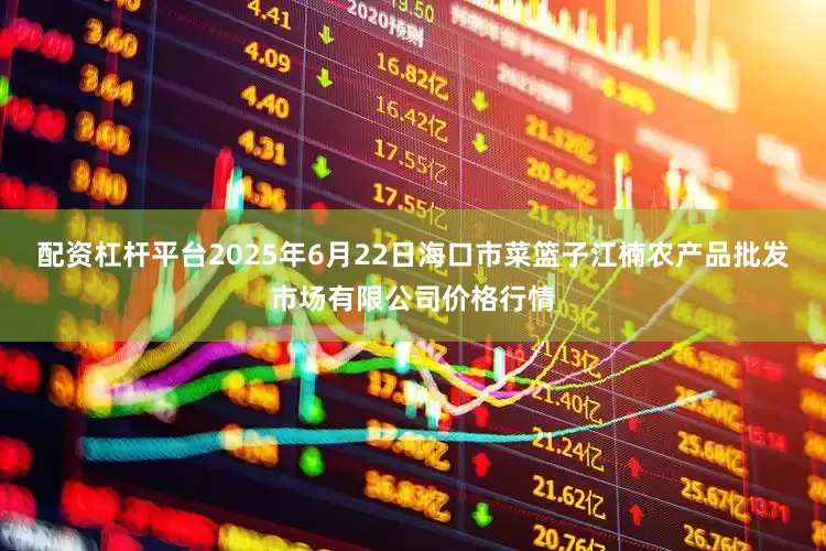 配资杠杆平台2025年6月22日海口市菜篮子江楠农产品批发市场有限公司价格行情