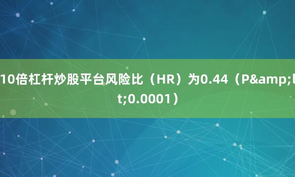 10倍杠杆炒股平台风险比（HR）为0.44（P<0.0001）
