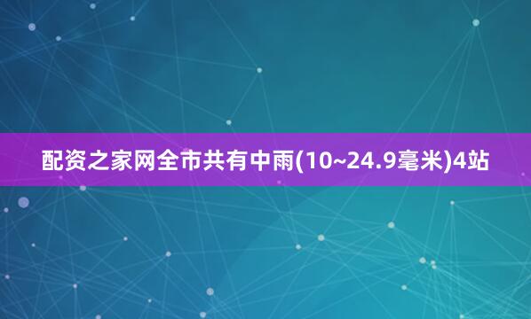 配资之家网全市共有中雨(10~24.9毫米)4站