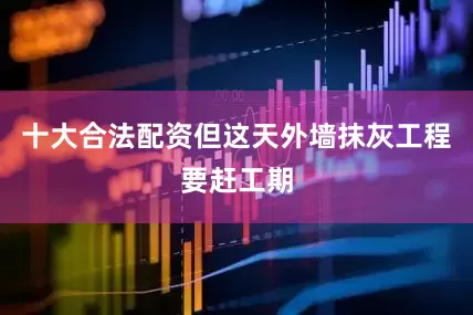 十大合法配资但这天外墙抹灰工程要赶工期