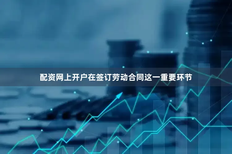 配资网上开户在签订劳动合同这一重要环节