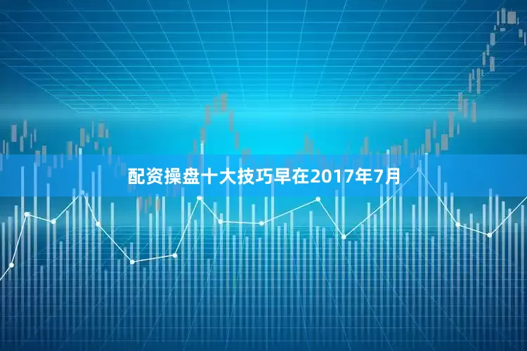 配资操盘十大技巧　　早在2017年7月