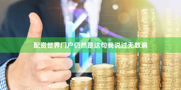 配资世界门户仍然是这句我说过无数遍