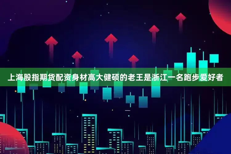上海股指期货配资身材高大健硕的老王是浙江一名跑步爱好者