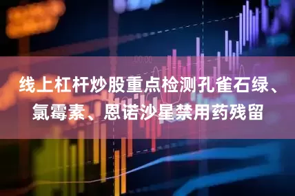 线上杠杆炒股重点检测孔雀石绿、氯霉素、恩诺沙星禁用药残留