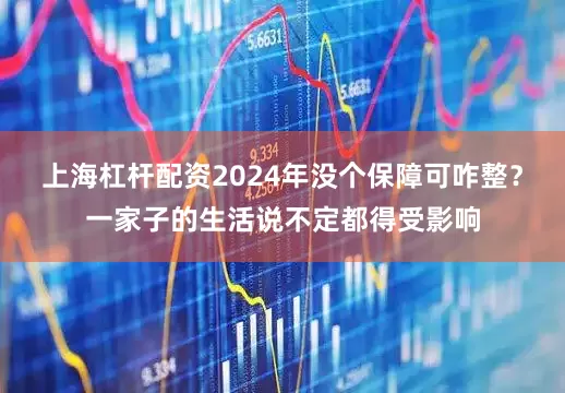 上海杠杆配资2024年没个保障可咋整？一家子的生活说不定都得受影响
