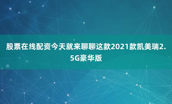 股票在线配资今天就来聊聊这款2021款凯美瑞2.5G豪华版