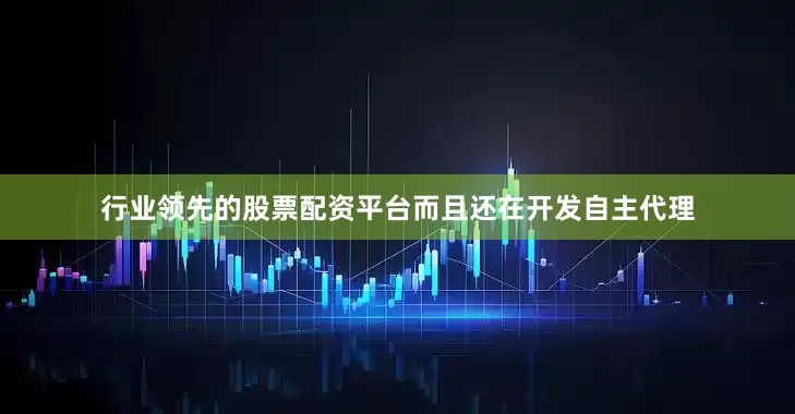行业领先的股票配资平台而且还在开发自主代理