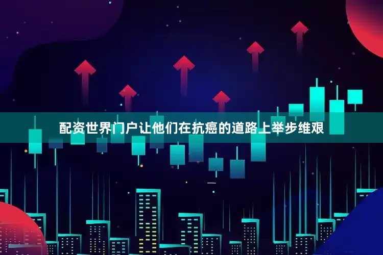 配资世界门户让他们在抗癌的道路上举步维艰