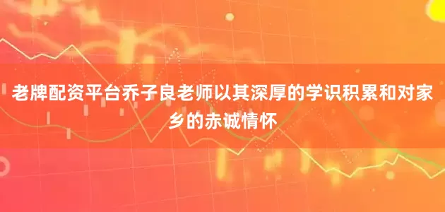老牌配资平台乔子良老师以其深厚的学识积累和对家乡的赤诚情怀