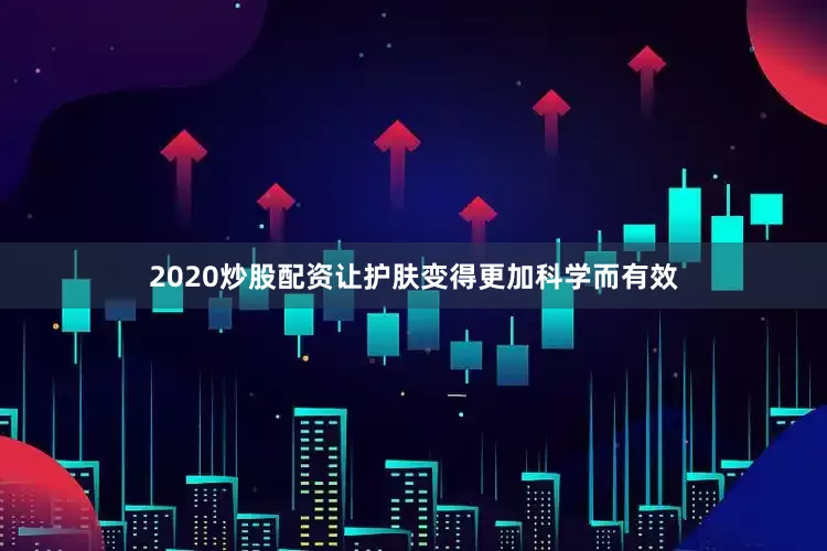 2020炒股配资让护肤变得更加科学而有效