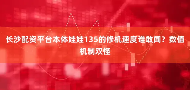 长沙配资平台本体娃娃135的修机速度谁敢闻？数值机制双怪