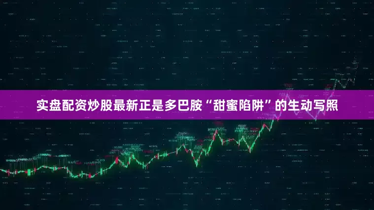 实盘配资炒股最新正是多巴胺“甜蜜陷阱”的生动写照