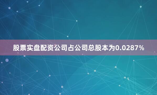 股票实盘配资公司占公司总股本为0.0287%