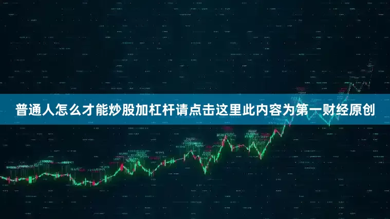 普通人怎么才能炒股加杠杆请点击这里此内容为第一财经原创