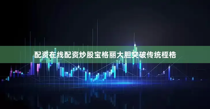 配资在线配资炒股宝格丽大胆突破传统桎梏