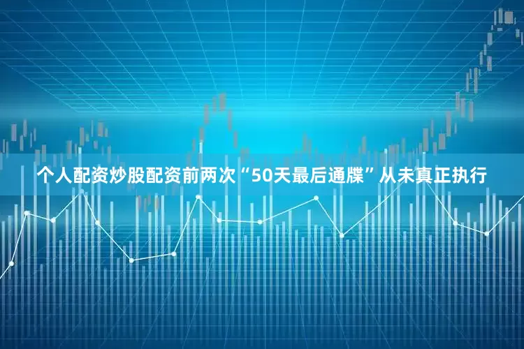 个人配资炒股配资前两次“50天最后通牒”从未真正执行