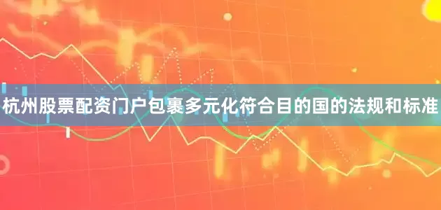 杭州股票配资门户包裹多元化符合目的国的法规和标准