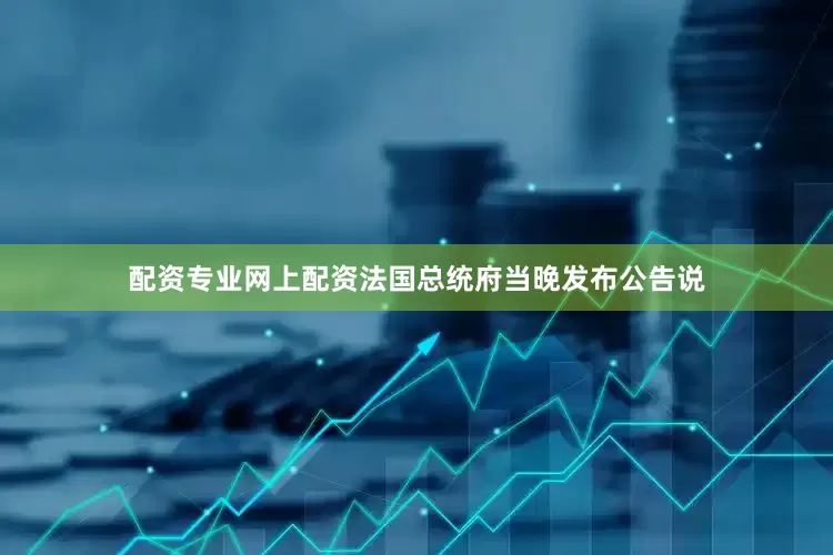 配资专业网上配资法国总统府当晚发布公告说