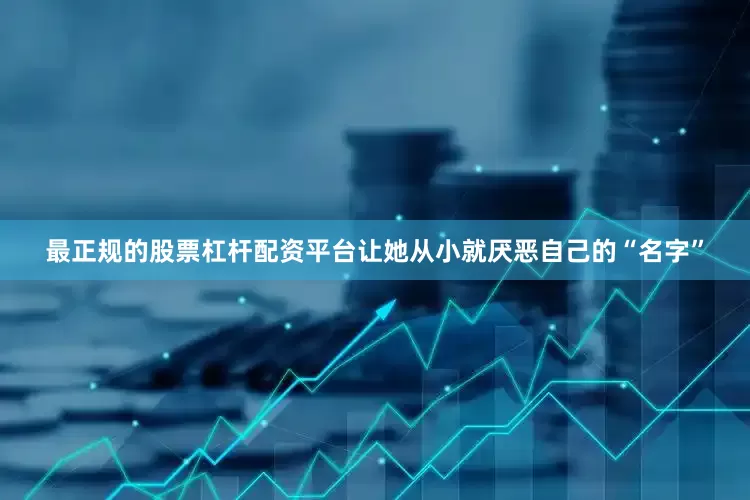 最正规的股票杠杆配资平台让她从小就厌恶自己的“名字”