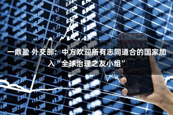 一鼎盈 外交部：中方欢迎所有志同道合的国家加入“全球治理之友小组”