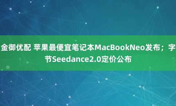 金御优配 苹果最便宜笔记本MacBookNeo发布；字节Seedance2.0定价公布