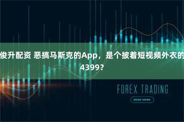 俊升配资 恶搞马斯克的App，是个披着短视频外衣的4399？