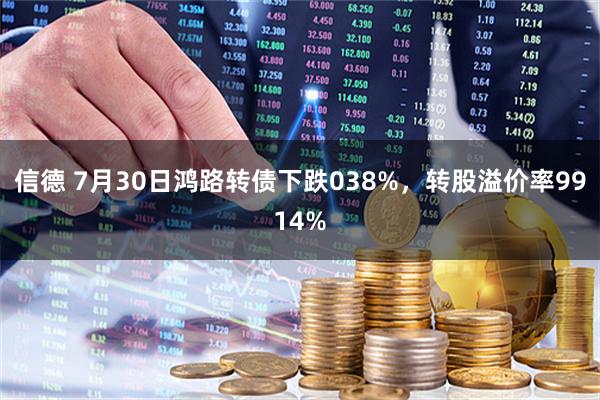 信德 7月30日鸿路转债下跌038%,转股溢价率9914%