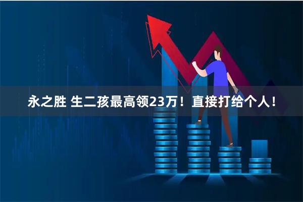 永之胜 生二孩最高领23万！直接打给个人！
