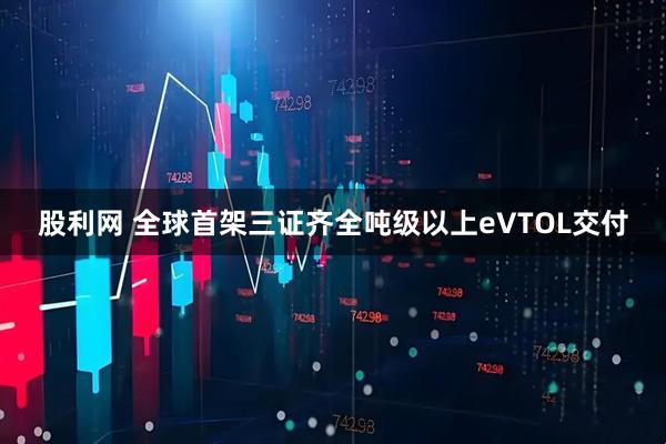 股利网 全球首架三证齐全吨级以上eVTOL交付