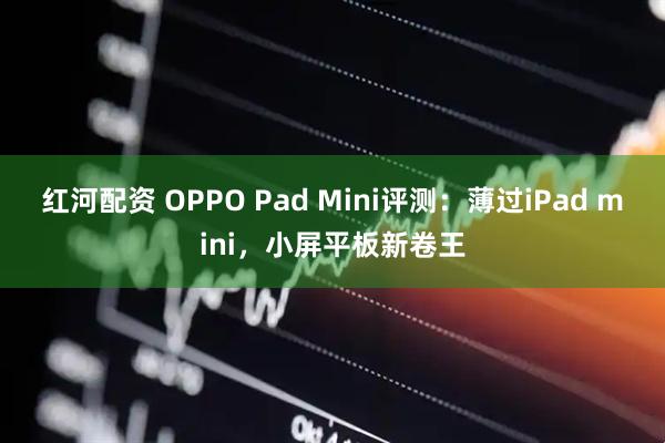 红河配资 OPPO Pad Mini评测：薄过iPad mini，小屏平板新卷王