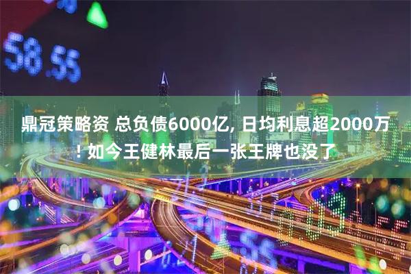 鼎冠策略资 总负债6000亿, 日均利息超2000万! 如今王健林最后一张王牌也没了