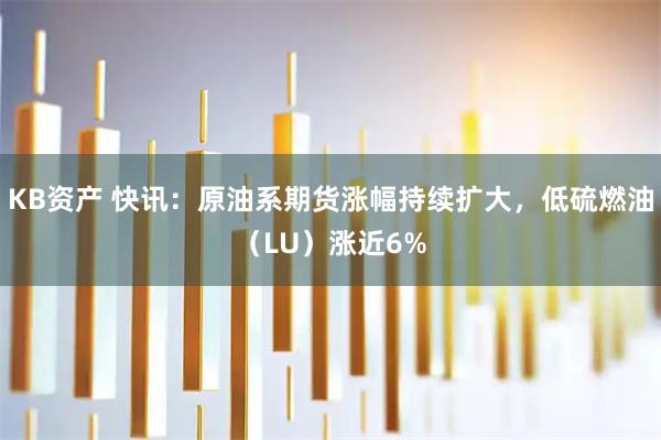 KB资产 快讯：原油系期货涨幅持续扩大，低硫燃油（LU）涨近6%