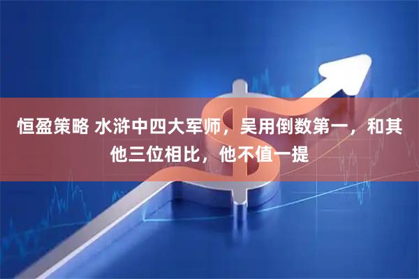 恒盈策略 水浒中四大军师，吴用倒数第一，和其他三位相比，他不值一提