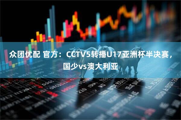 众团优配 官方：CCTV5转播U17亚洲杯半决赛，国少vs澳大利亚