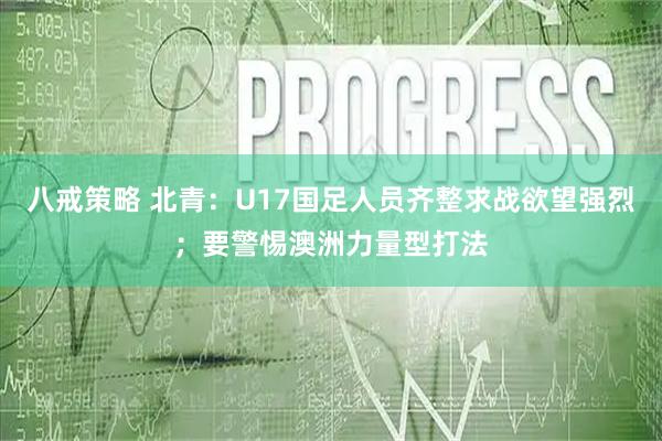 八戒策略 北青：U17国足人员齐整求战欲望强烈；要警惕澳洲力量型打法