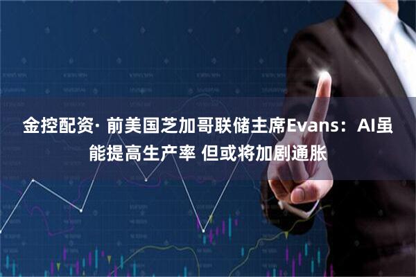 金控配资· 前美国芝加哥联储主席Evans：AI虽能提高生产率 但或将加剧通胀