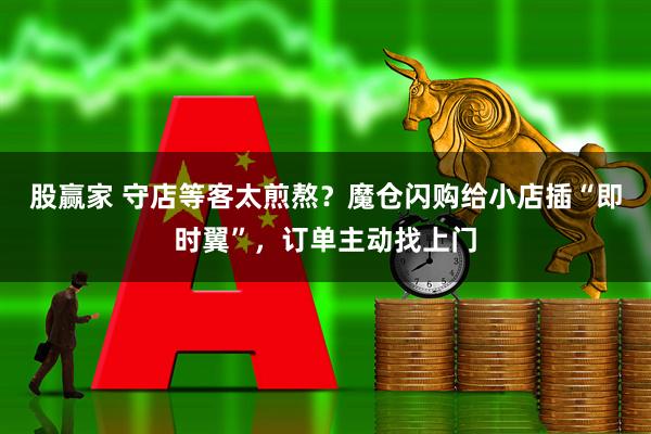股赢家 守店等客太煎熬？魔仓闪购给小店插“即时翼”，订单主动找上门