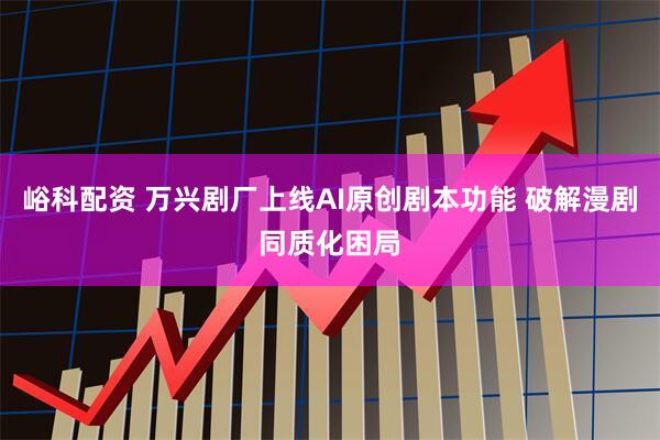 峪科配资 万兴剧厂上线AI原创剧本功能 破解漫剧同质化困局