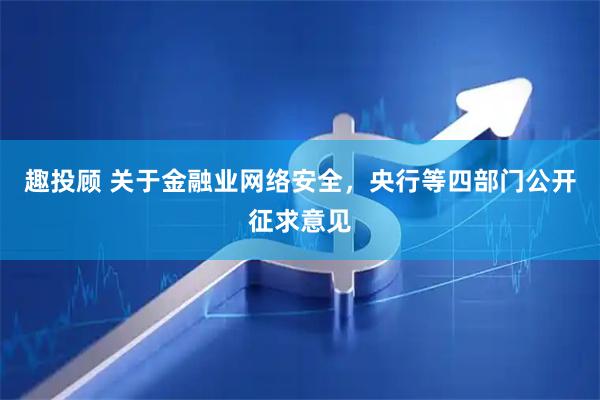 趣投顾 关于金融业网络安全，央行等四部门公开征求意见