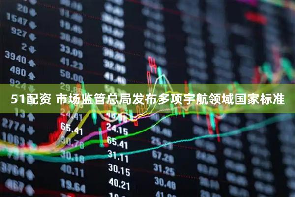51配资 市场监管总局发布多项宇航领域国家标准