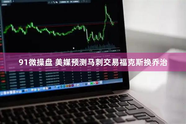 91微操盘 美媒预测马刺交易福克斯换乔治