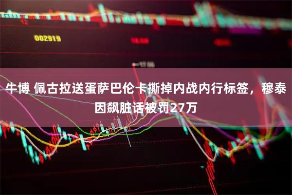 牛博 佩古拉送蛋萨巴伦卡撕掉内战内行标签，穆泰因飙脏话被罚27万