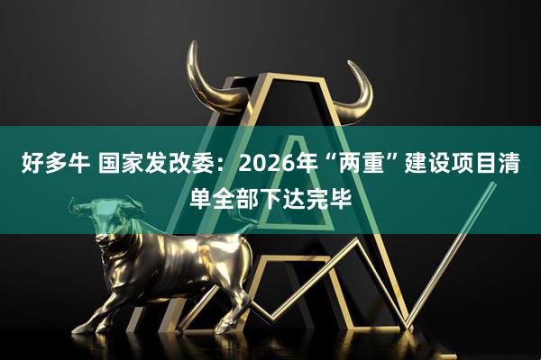 好多牛 国家发改委:2026年“两重”建设项目清单全部下达完毕